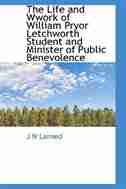 The Life and Wwork of William Pryor Letchworth Student and Minister of Public Benevolence by J N Larned