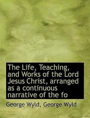 Couverture_The Life, Teaching, and Works of the Lord Jesus Christ, arranged as a continuous narrative of the fo
