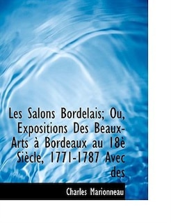 Les Salons Bordelais; Ou, Expositions Des Beaux-Arts à Bordeaux au 18è Siècle, 1771-1787 Avec des