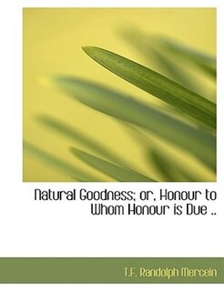 Front cover_Natural Goodness; or, Honour to Whom Honour is Due ..