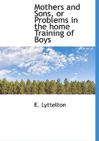 Mothers and Sons, or Problems in the home Training of Boys