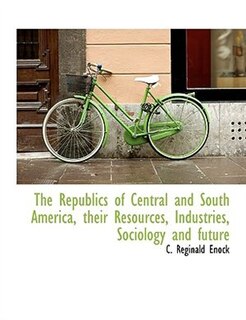 The Republics of Central and South America, their Resources, Industries, Sociology and future