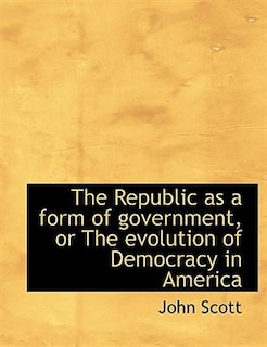 The Republic as a form of government, or The evolution of Democracy in America