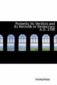 Front cover_Posterity Its Verdicts And Its Methods Or Democracy A.d. 2100