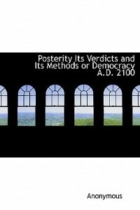 Front cover_Posterity Its Verdicts And Its Methods Or Democracy A.d. 2100