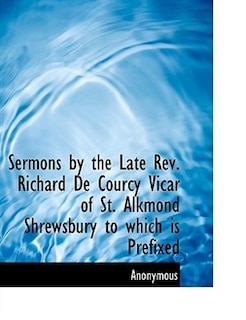 Sermons by the Late Rev. Richard De Courcy Vicar of St. Alkmond Shrewsbury to which is Prefixed