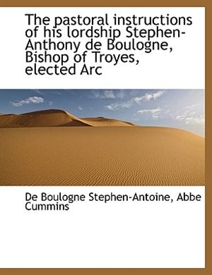 The pastoral instructions of his lordship Stephen-Anthony de Boulogne, Bishop of Troyes, elected Arc