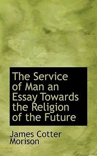 The Service of Man an Essay Towards the Religion of the Future