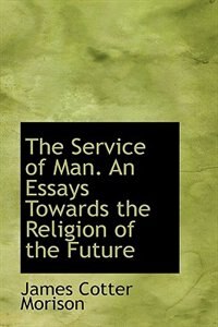 The Service of Man. An Essays Towards the Religion of the Future