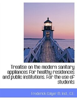 Couverture_Treatise on the modern sanitary appliances for healthy residences and public institutions. For the u