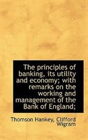 The principles of banking, its utility and economy; with remarks on the working and management of th