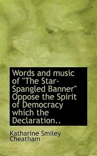 Front cover_Words and music of The Star-Spangled Banner Oppose the Spirit of Democracy which the Declaration..