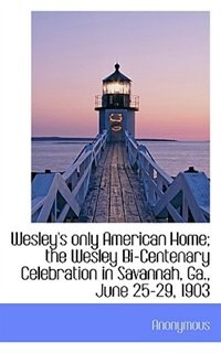 Wesley's only American Home; the Wesley Bi-Centenary Celebration in Savannah, Ga., June 25-29, 1903