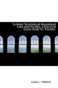 Summer Vacations At Moosehead Lake And Vicinity. A Practical Guide-book For Tourists.