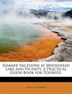 Summer Vacations At Moosehead Lake And Vicinity. A Practical Guide-book For Tourists.