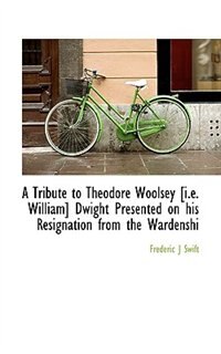 Front cover_A Tribute to Theodore Woolsey [i.e. William] Dwight Presented on his Resignation from the Wardenshi