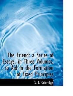 The Friend: a Series of Essays, in Three Volumes, to Aid in the Formation of Fixed Principles