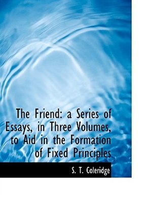 The Friend: a Series of Essays, in Three Volumes, to Aid in the Formation of Fixed Principles