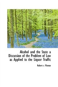 Front cover_Alcohol and the State a Discussion of the Problem of Law as Applied to the Liquor Traffic