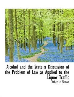 Front cover_Alcohol And The State A Discussion Of The Problem Of Law As Applied To The Liquor Traffic