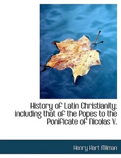 History of Latin Christianity; including that of the Popes to the Ponificate of Nicolas V.