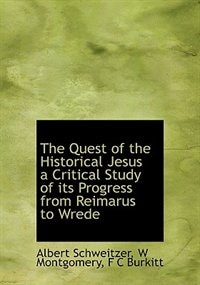 The Quest Of The Historical Jesus A Critical Study Of Its Progress From Reimarus To Wrede