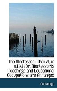 The Montessori Manual, in which Dr. Montessori's Teachings and Educational Occupations are Arranged