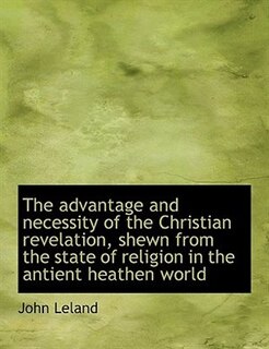 The Advantage And Necessity Of The Christian Revelation, Shewn From The State Of Religion In The Ant