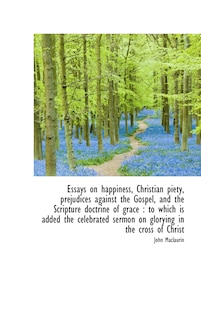 Front cover_Essays on happiness, Christian piety, prejudices against the Gospel, and the Scripture doctrine of g