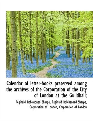 Calendar of letter-books preserved among the archives of the Corporation of the City of London at th