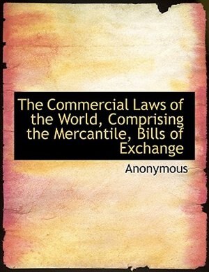 The Commercial Laws of the World, Comprising the Mercantile, Bills of Exchange