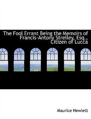 The Fool Errant Being the Memoirs of Francis-Antony Strelley, Esq., Citizen of Lucca