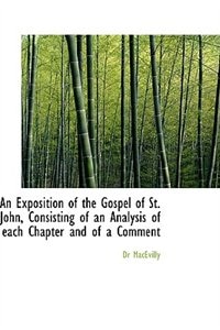 An Exposition of the Gospel of St. John, Consisting of an Analysis of each Chapter and of a Comment