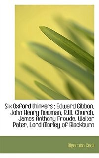 Six Oxford thinkers: Edward Gibbon, John Henry Newman, R.W. Church, James Anthony Froude, Walter Pa