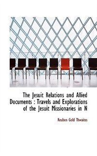 The Jesuit Relations and Allied Documents: Travels and Explorations of the Jesuit Missionaries in N