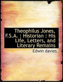 Theophilus Jones, F.S.A.: Historian : His Life, Letters, and Literary Remains