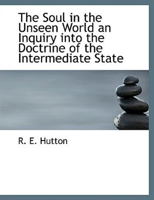 The Soul in the Unseen World an Inquiry into the Doctrine of the Intermediate State