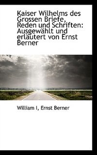 Kaiser Wilhelms Des Grossen Briefe, Reden Und Schriften: Ausgewählt Und Erläutert Von Ernst Berner