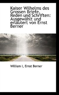 Kaiser Wilhelms Des Grossen Briefe, Reden Und Schriften: Ausgewählt Und Erläutert Von Ernst Berner