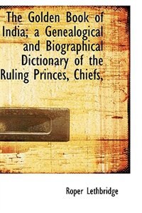 The Golden Book of India; a Genealogical and Biographical Dictionary of the Ruling Princes, Chiefs,