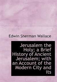 Couverture_Jerusalem the Holy; a Brief History of Ancient Jerusalem; with an Account of the Modern City and its