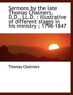 Sermons by the late Thomas Chalmers, D.D., LL.D.: illustrative of different stages in his ministry