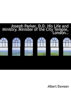 Joseph Parker, D.D. His Life and Ministry. Minister of the City Temple, London..