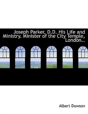 Joseph Parker, D.D. His Life and Ministry. Minister of the City Temple, London..