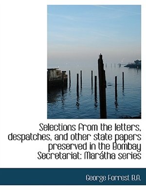 Selections from the letters, despatches, and other state papers preserved in the Bombay Secretariat