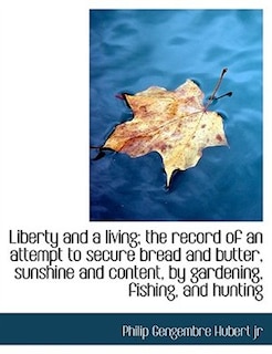 Liberty and a living; the record of an attempt to secure bread and butter, sunshine and content, by