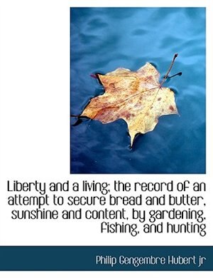 Liberty and a living; the record of an attempt to secure bread and butter, sunshine and content, by