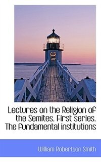 Lectures on the Religion of the Semites. First series. The fundamental institutions