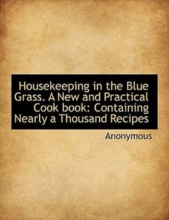 Housekeeping in the Blue Grass. A New and Practical Cook book: Containing Nearly a Thousand Recipes