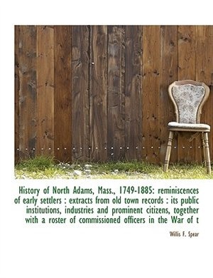 History of North Adams, Mass., 1749-1885: reminiscences of early settlers : extracts from old town r